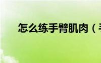 怎么练手臂肌肉（手臂肌肉锻炼方法）