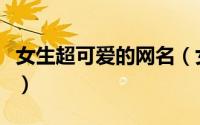 女生超可爱的网名（女生超可爱的网名有哪些）