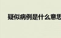 疑似病例是什么意思（什么是疑似病例）