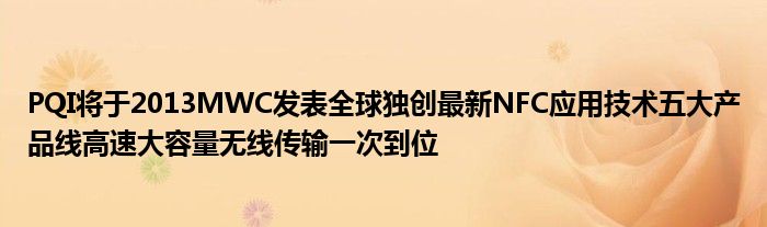 PQI将于2013MWC发表全球独创最新NFC应用技术五大产品线高速大容量无线传输一次到位