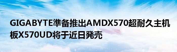 GIGABYTE準备推出AMDX570超耐久主机板X570UD将于近日発売