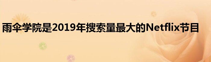 雨伞学院是2019年搜索量最大的Netflix节目