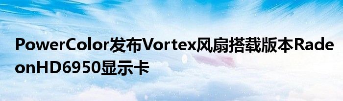 PowerColor发布Vortex风扇搭载版本RadeonHD6950显示卡