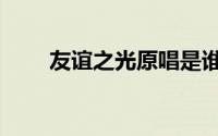 友谊之光原唱是谁（友谊之光歌词）