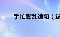 手忙脚乱造句（这些句子都很贴切）