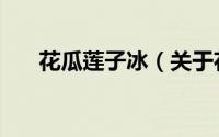 花瓜莲子冰（关于花瓜莲子冰的简介）