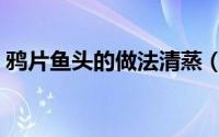 鸦片鱼头的做法清蒸（鸦片鱼头怎么做清蒸）