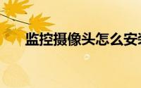 监控摄像头怎么安装（安装步骤详解）