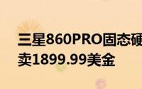 三星860PRO固态硬碟现身官网4TBSATA3卖1899.99美金
