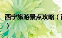 西宁旅游景点攻略（西宁旅游景点攻略是什么）