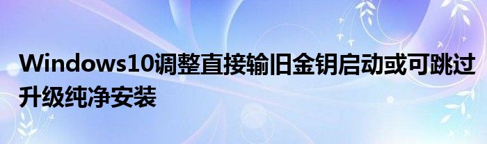 Windows10调整直接输旧金钥启动或可跳过升级纯净安装