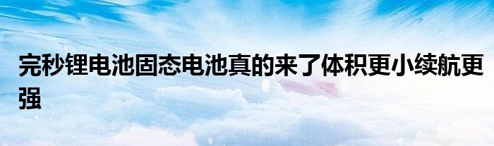 完秒锂电池固态电池真的来了体积更小续航更强