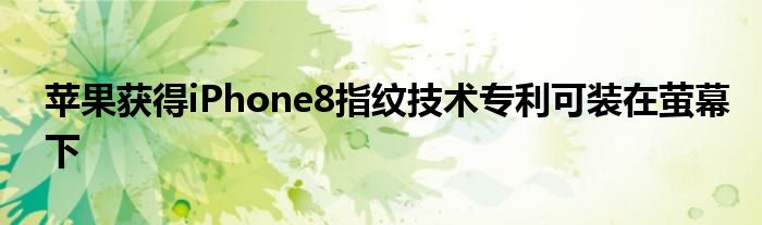 苹果获得iPhone8指纹技术专利可装在萤幕下