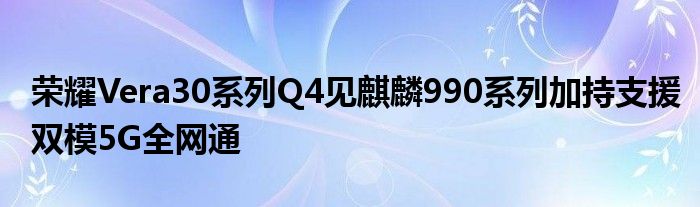 荣耀Vera30系列Q4见麒麟990系列加持支援双模5G全网通