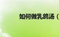如何做乳鸽汤（乳鸽汤的做法）