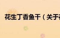 花生丁香鱼干（关于花生丁香鱼干的简介）