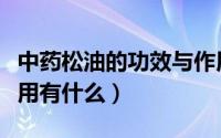 中药松油的功效与作用（中药松油的功效与作用有什么）