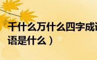 千什么万什么四字成语（千什么万什么四字成语是什么）