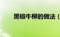 黑椒牛柳的做法（黑椒牛柳怎么做）