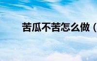苦瓜不苦怎么做（苦瓜怎么做不苦）