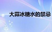 大蒜冰糖水的禁忌（大蒜冰糖水禁忌）