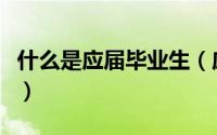 什么是应届毕业生（应届毕业生到底指的哪些）