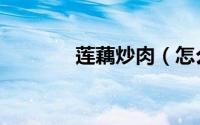莲藕炒肉（怎么做莲藕炒肉）