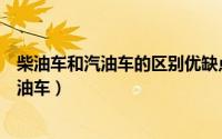柴油车和汽油车的区别优缺点是什么（如何区别柴油车和汽油车）