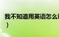 我不知道用英语怎么说（我不知道英文是啥呢）