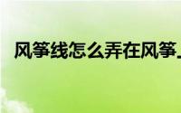 风筝线怎么弄在风筝上（风筝的线怎么绑）