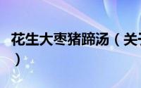 花生大枣猪蹄汤（关于花生大枣猪蹄汤的简介）