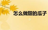 怎么做甜的瓜子（甜瓜子的做法）