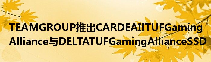 TEAMGROUP推出CARDEAIITUFGamingAlliance与DELTATUFGamingAllianceSSD