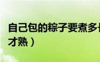 自己包的粽子要煮多长时间（生粽子要煮多久才熟）