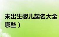 未出生婴儿起名大全（未出生婴儿起名大全有哪些）
