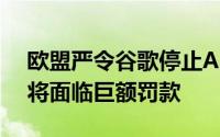 欧盟严令谷歌停止Android垄断行为谷歌或将面临巨额罚款
