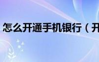 怎么开通手机银行（开通手机银行操作步骤）