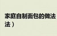家庭自制面包的做法（家庭自制面包的制作方法）