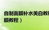 自制面膜补水美白教程步骤（自己制作美白面膜教程）