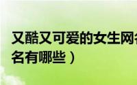 又酷又可爱的女生网名（又酷又可爱的女生网名有哪些）