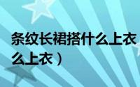 条纹长裙搭什么上衣（下面解释条纹长裙搭什么上衣）