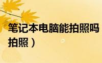 笔记本电脑能拍照吗（如何用笔记本的摄像头拍照）