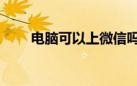 电脑可以上微信吗（需要怎么使用）