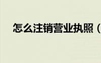 怎么注销营业执照（营业执照怎么注销）