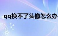 qq换不了头像怎么办（更换不了解决方法）