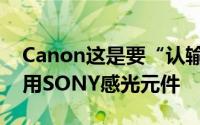 Canon这是要“认输”未来APS-C相机将採用SONY感光元件