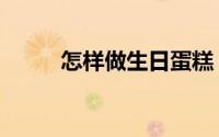怎样做生日蛋糕（做蛋糕的方法）