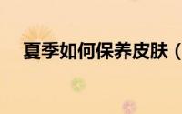 夏季如何保养皮肤（夏季保养皮肤方法）