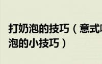打奶泡的技巧（意式咖啡机怎么打奶泡及打奶泡的小技巧）