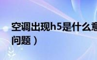 空调出现h5是什么意思（为什么会出现这个问题）